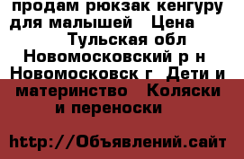 продам рюкзак-кенгуру для малышей › Цена ­ 1 000 - Тульская обл., Новомосковский р-н, Новомосковск г. Дети и материнство » Коляски и переноски   